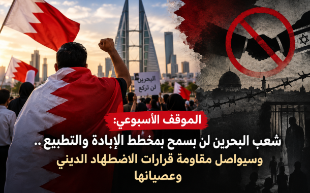 الموقف الأسبوعي: شعب البحرين لن يسمح بمخطط الإبادة والتطبيع.. وسيواصل مقاومة قرارات الاضطهاد الدينيّ وعصيانها